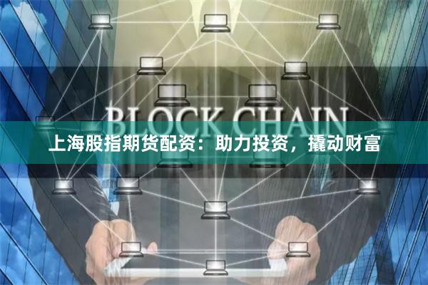 上海股指期货配资：助力投资，撬动财富