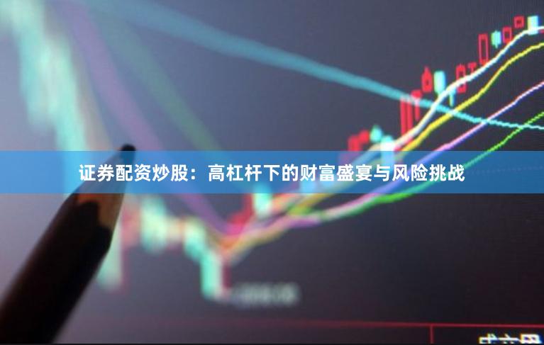 证券配资炒股：高杠杆下的财富盛宴与风险挑战