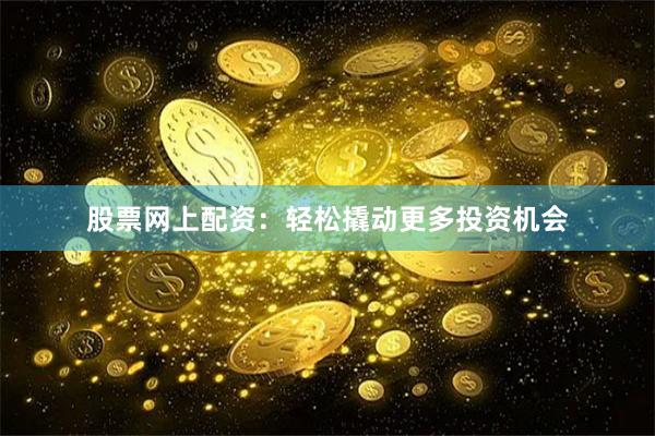 股票网上配资：轻松撬动更多投资机会