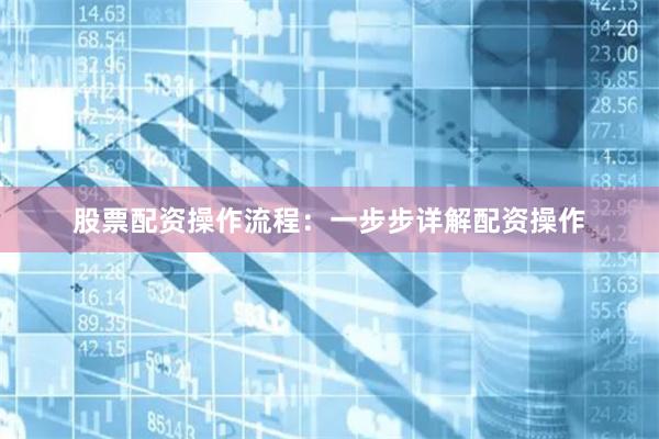 股票配资操作流程：一步步详解配资操作