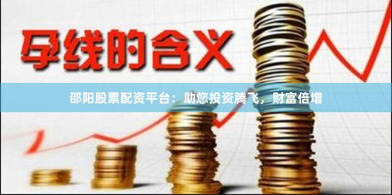 邵阳股票配资平台：助您投资腾飞，财富倍增
