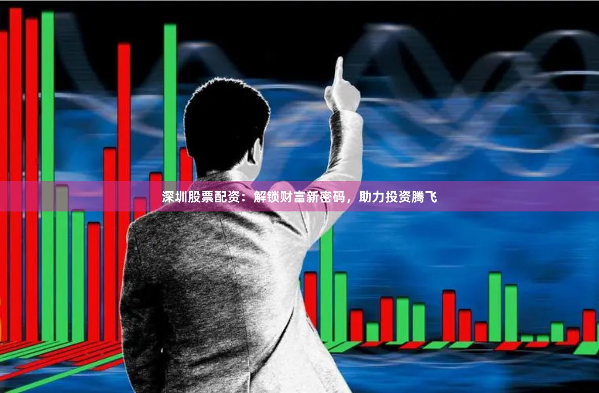 深圳股票配资：解锁财富新密码，助力投资腾飞