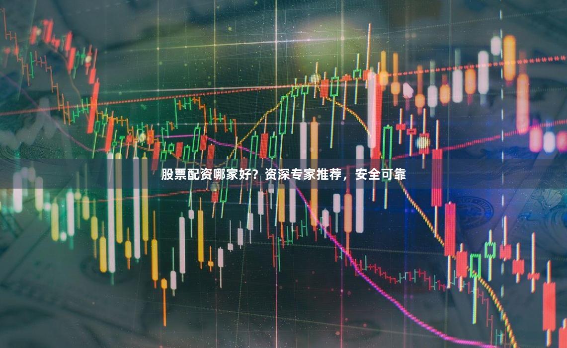 股票配资哪家好？资深专家推荐，安全可靠