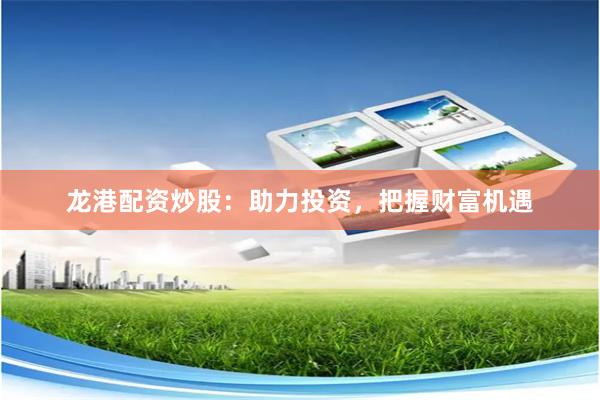 龙港配资炒股：助力投资，把握财富机遇