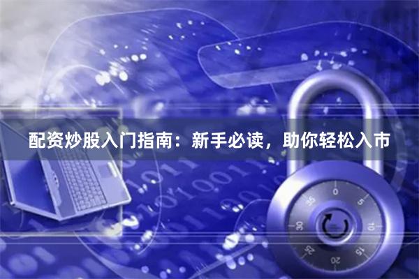 配资炒股入门指南：新手必读，助你轻松入市
