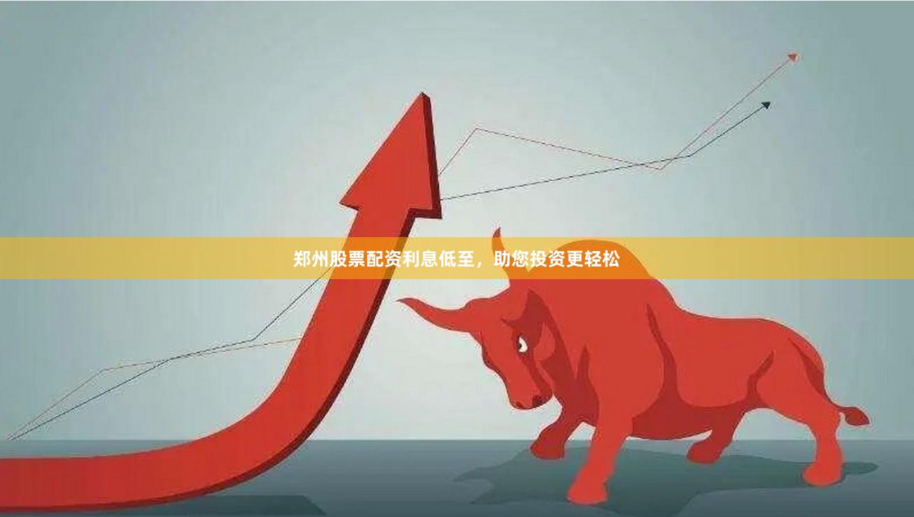 郑州股票配资利息低至，助您投资更轻松