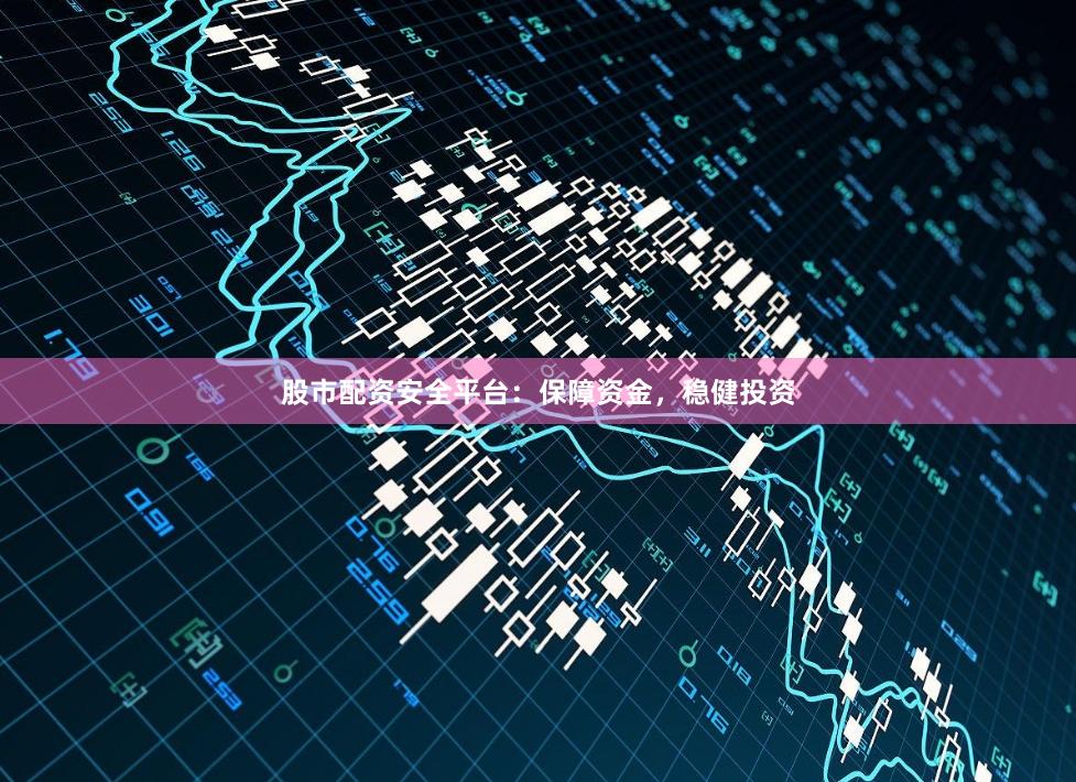 股市配资安全平台：保障资金，稳健投资