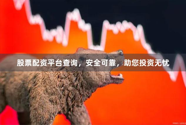 股票配资平台查询，安全可靠，助您投资无忧