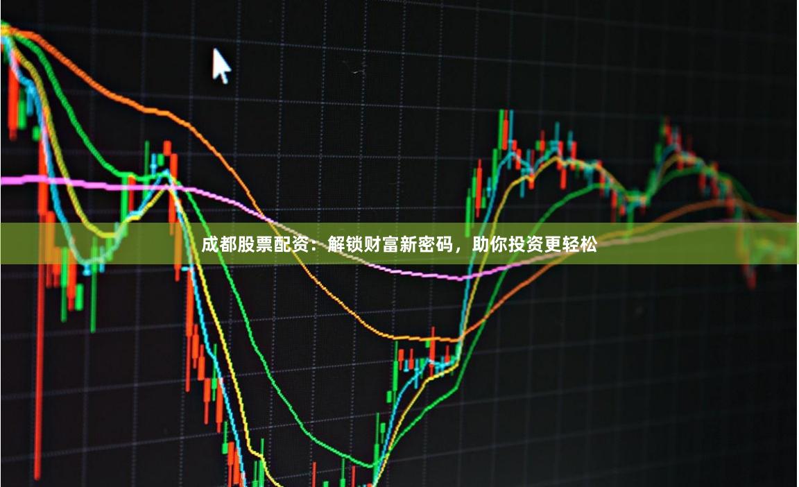 成都股票配资：解锁财富新密码，助你投资更轻松