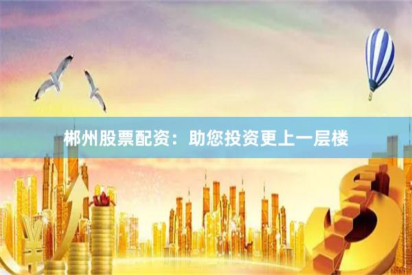 郴州股票配资：助您投资更上一层楼
