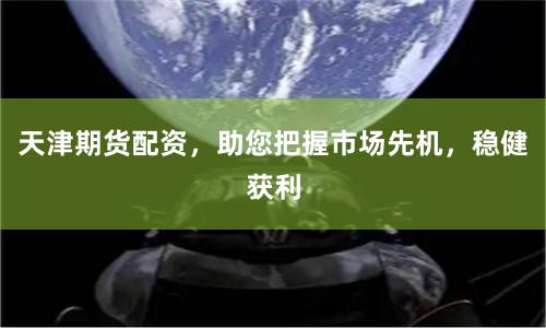 天津期货配资，助您把握市场先机，稳健获利
