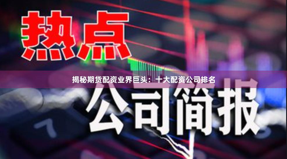 揭秘期货配资业界巨头：十大配资公司排名