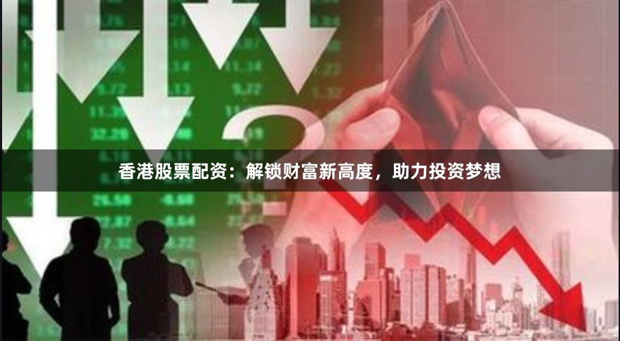 香港股票配资：解锁财富新高度，助力投资梦想