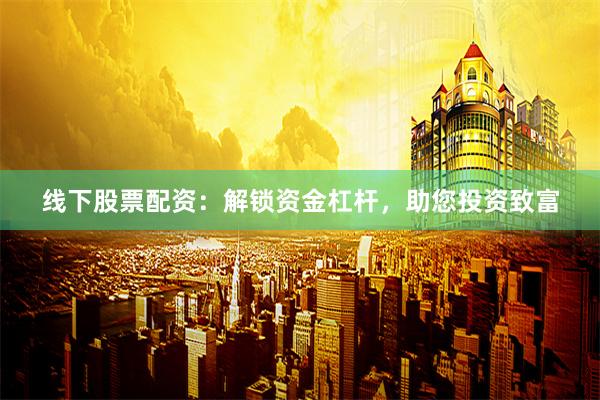 线下股票配资：解锁资金杠杆，助您投资致富