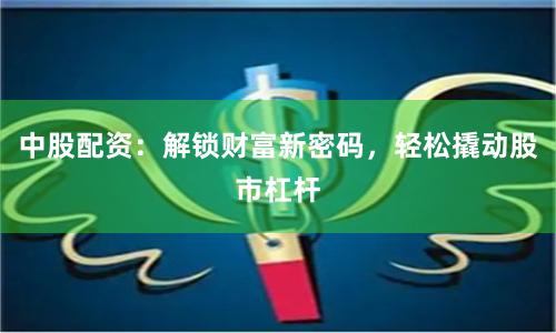 中股配资：解锁财富新密码，轻松撬动股市杠杆