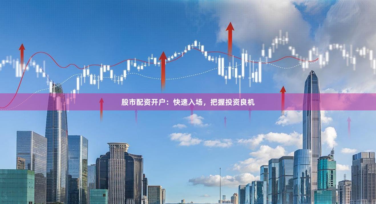 股市配资开户：快速入场，把握投资良机