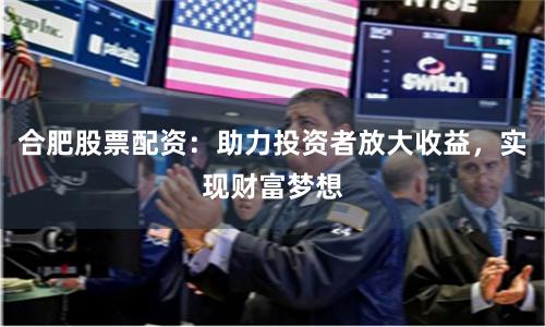 合肥股票配资：助力投资者放大收益，实现财富梦想