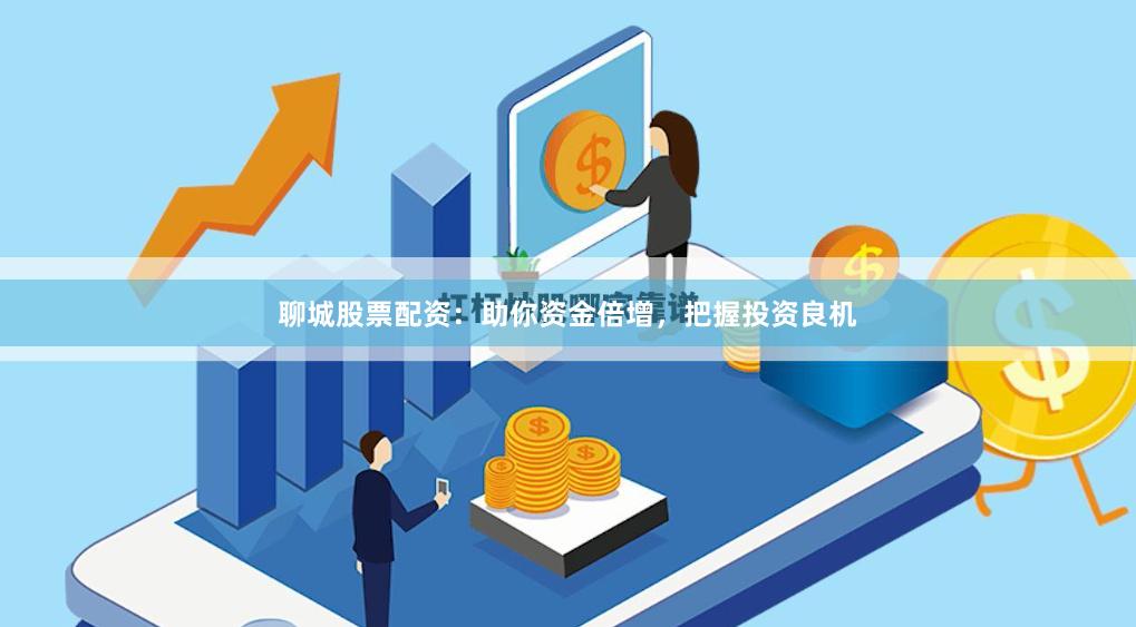聊城股票配资：助你资金倍增，把握投资良机