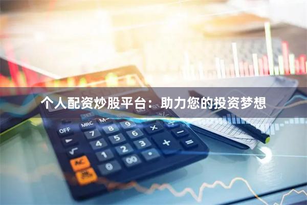 个人配资炒股平台：助力您的投资梦想