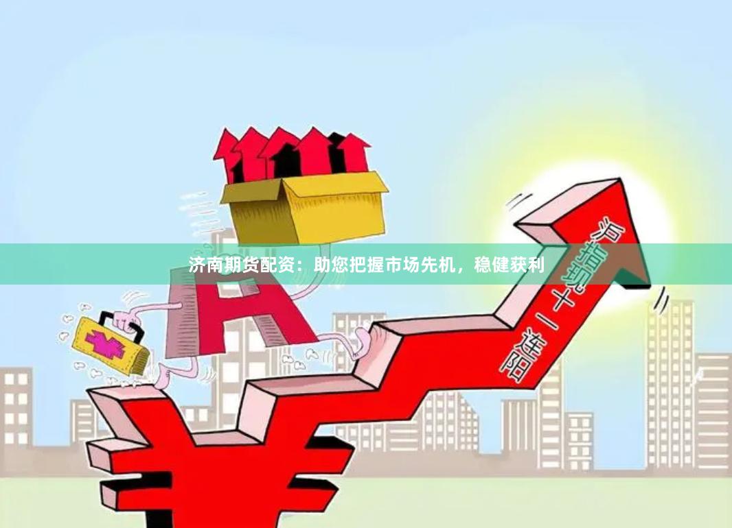 济南期货配资：助您把握市场先机，稳健获利
