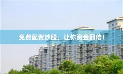 免费配资炒股，让你资金翻倍！