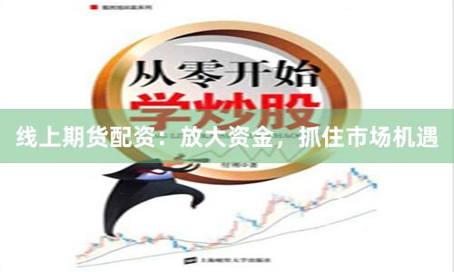 线上期货配资:放大资金,抓住市场机遇