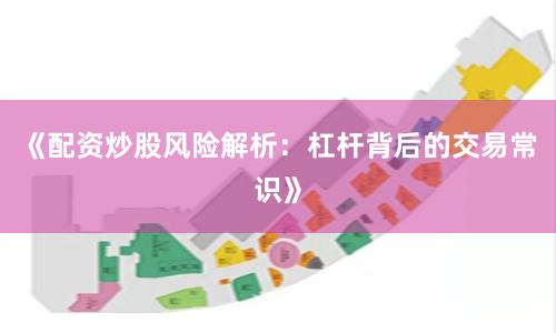 《配资炒股风险解析：杠杆背后的交易常识》