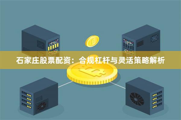 石家庄股票配资：合规杠杆与灵活策略解析
