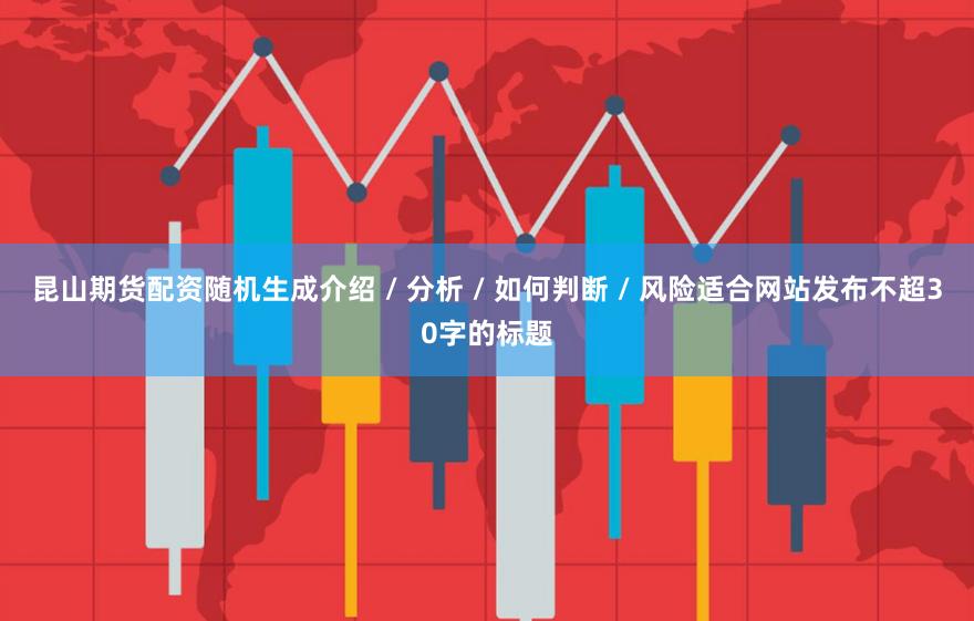 昆山期货配资随机生成介绍 / 分析 / 如何判断 / 风险适合网站发布不超30字的标题