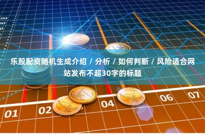 乐股配资随机生成介绍 / 分析 / 如何判断 / 风险适合网站发布不超30字的标题
