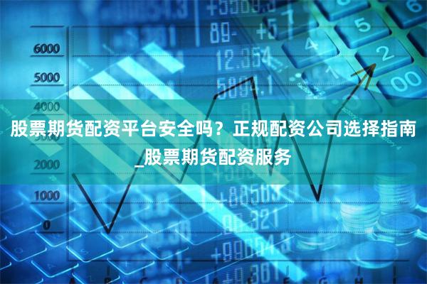 股票期货配资平台安全吗？正规配资公司选择指南_股票期货配资服务