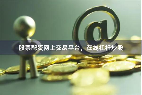 股票配资网上交易平台，在线杠杆炒股