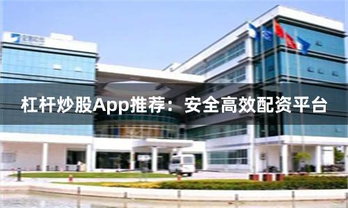 杠杆炒股App推荐：安全高效配资平台