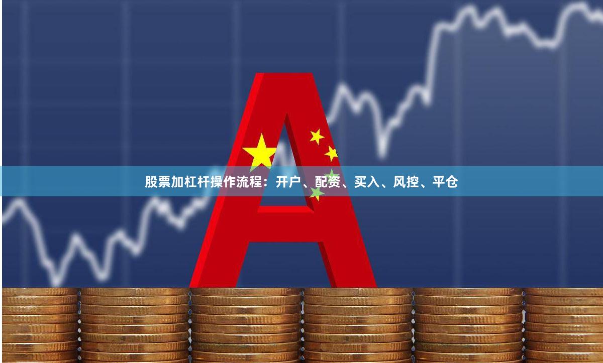 股票加杠杆操作流程：开户、配资、买入、风控、平仓