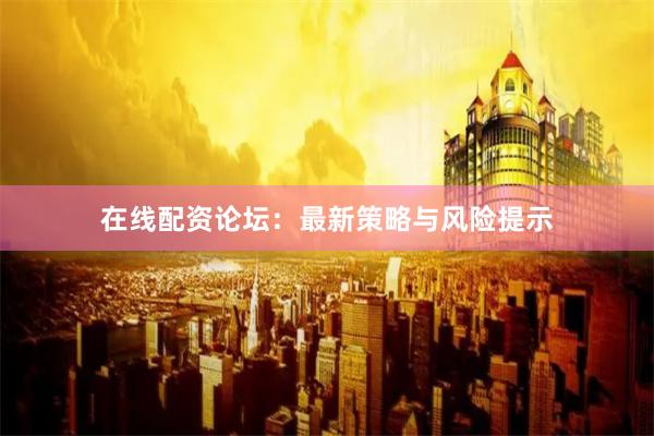 在线配资论坛：最新策略与风险提示