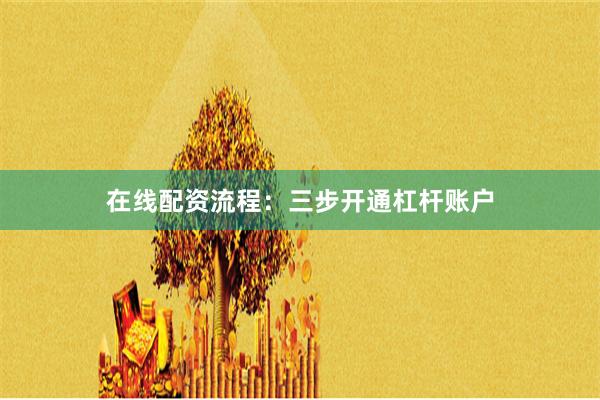 在线配资流程：三步开通杠杆账户