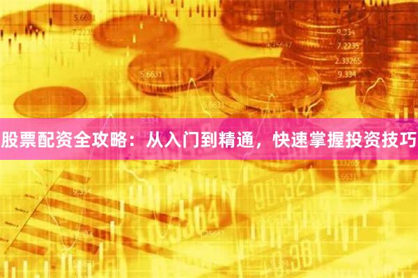 股票配资全攻略：从入门到精通，快速掌握投资技巧