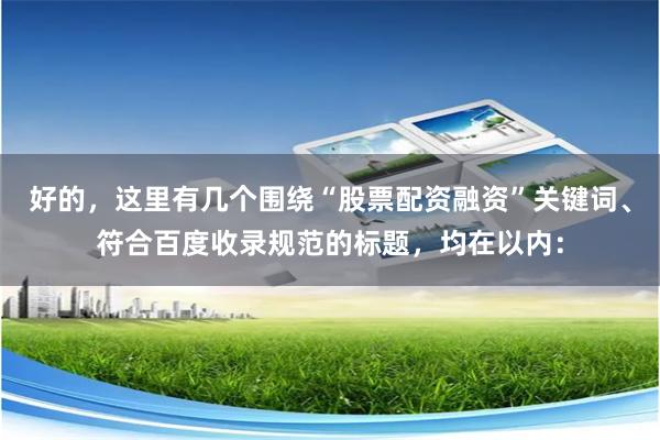 好的，这里有几个围绕“股票配资融资”关键词、符合百度收录规范的标题，均在以内：