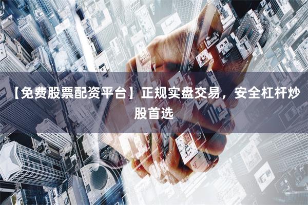 【免费股票配资平台】正规实盘交易，安全杠杆炒股首选