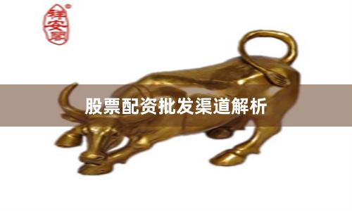 股票配资批发渠道解析