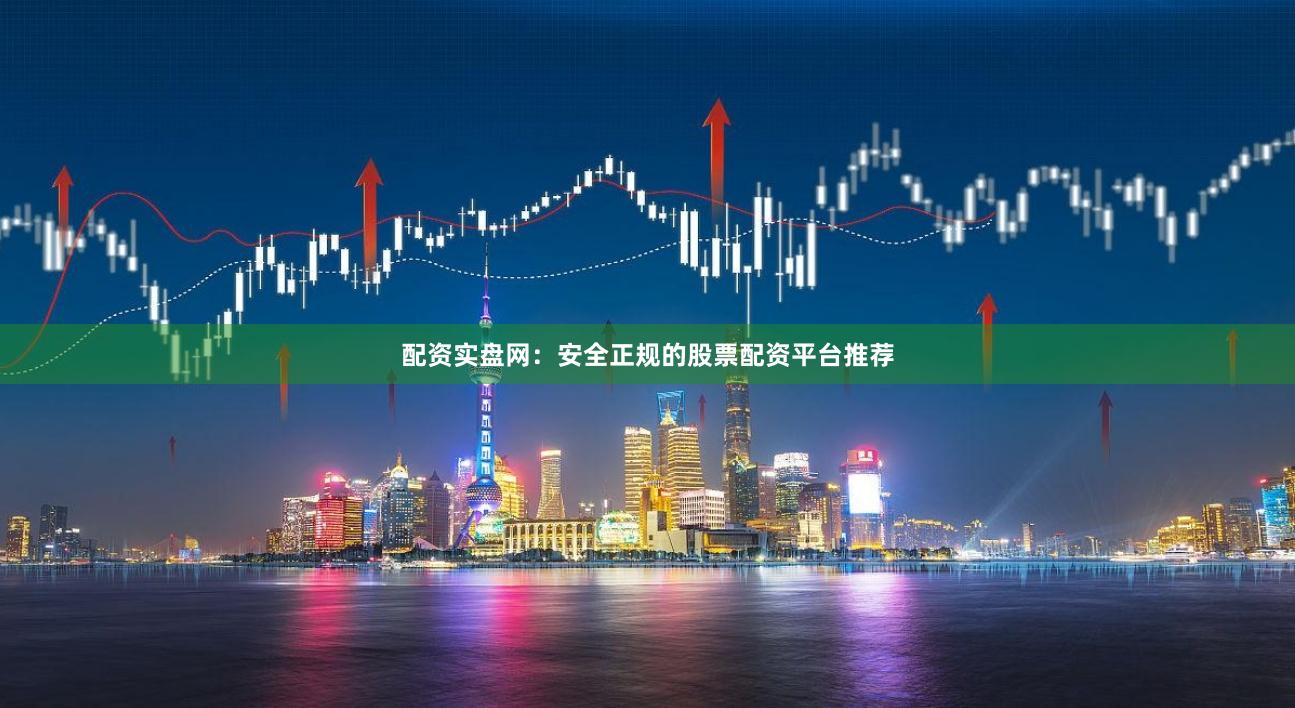 配资实盘网：安全正规的股票配资平台推荐
