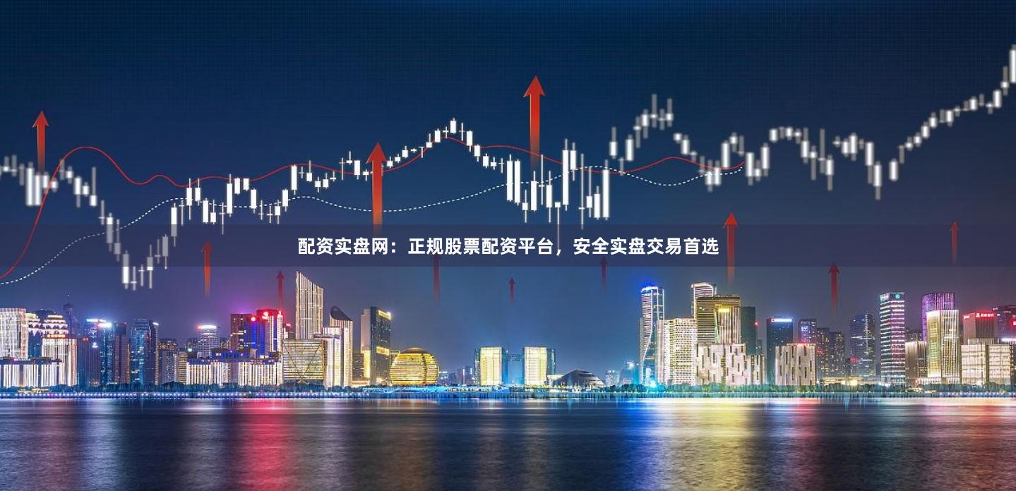 配资实盘网：正规股票配资平台，安全实盘交易首选