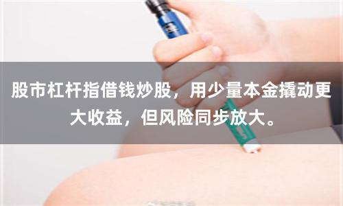 股市杠杆指借钱炒股,用少量本金撬动更大收益,但风险同步放大。