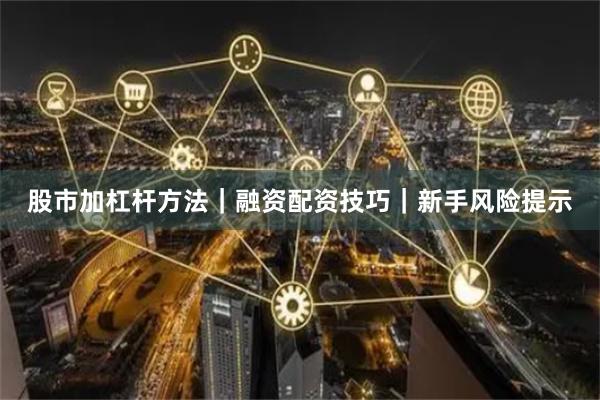 股市加杠杆方法|融资配资技巧|新手风险提示