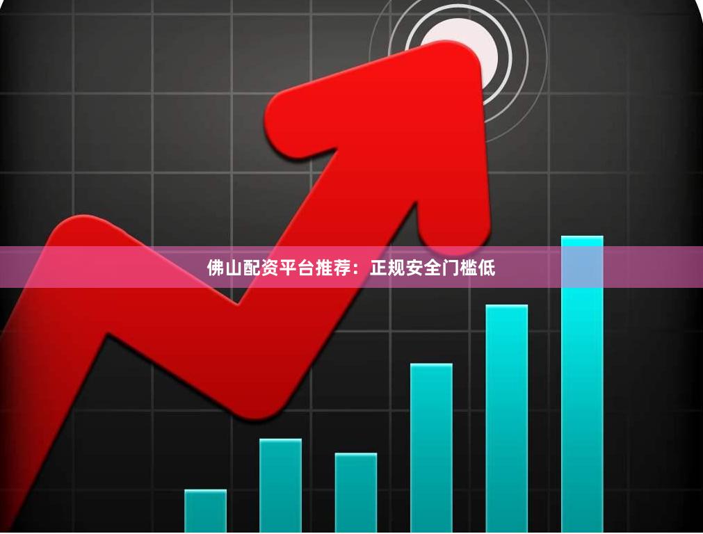 佛山配资平台推荐：正规安全门槛低