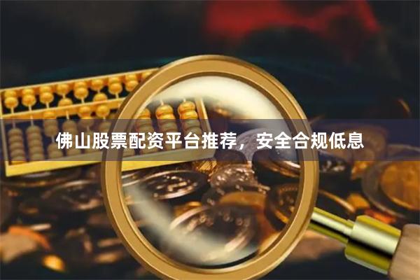 佛山股票配资平台推荐，安全合规低息
