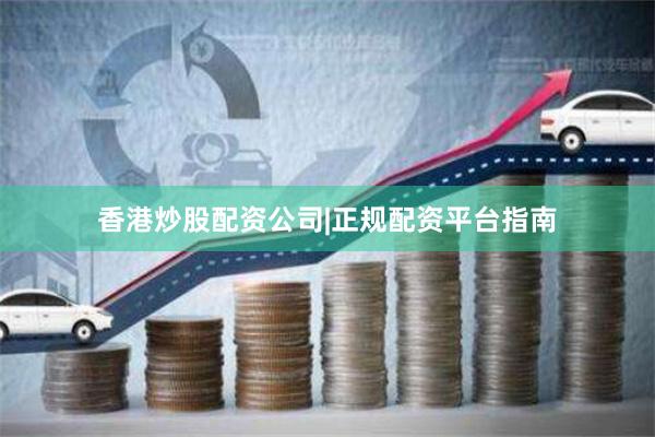 香港炒股配资公司|正规配资平台指南