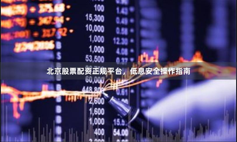 北京股票配资正规平台，低息安全操作指南