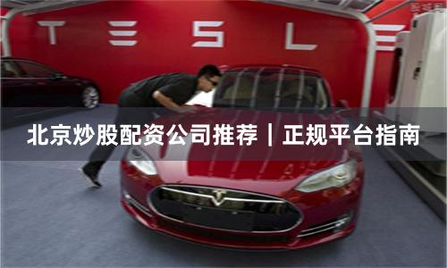 北京炒股配资公司推荐｜正规平台指南