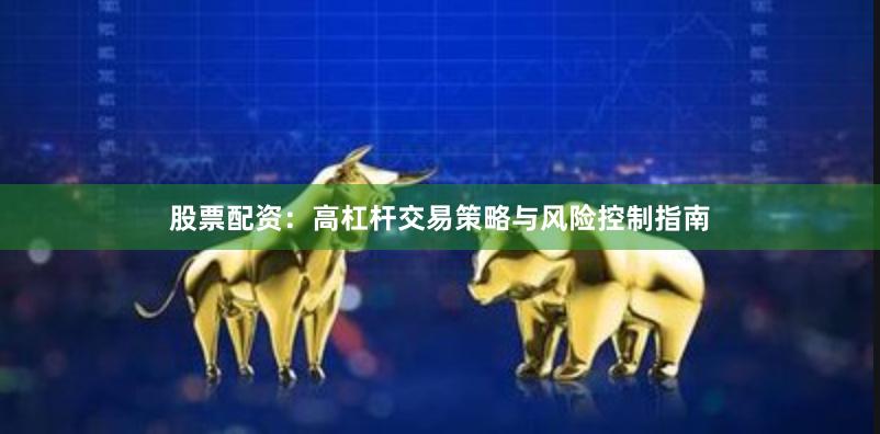 股票配资：高杠杆交易策略与风险控制指南